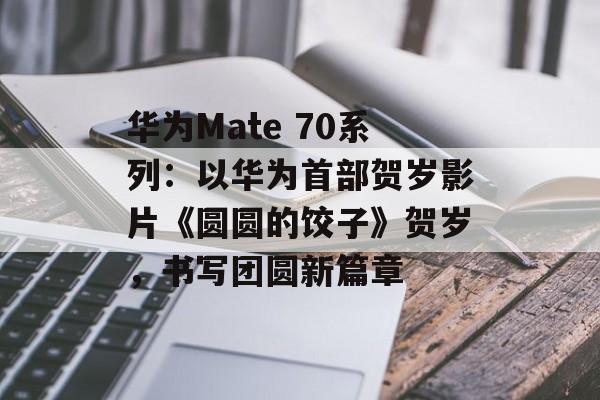 华为Mate 70系列：以华为首部贺岁影片《圆圆的饺子》贺岁，书写团圆新篇章-第1张图片-