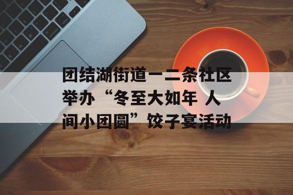 团结湖街道一二条社区举办“冬至大如年 人间小团圆”饺子宴活动-第1张图片-