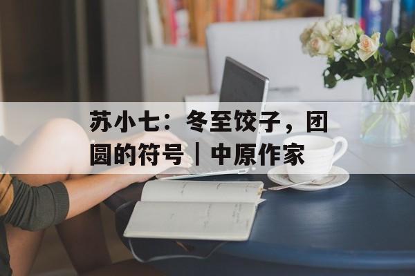 苏小七：冬至饺子，团圆的符号｜中原作家-第1张图片-