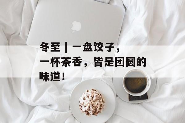 冬至 | 一盘饺子，一杯茶香，皆是团圆的味道！-第1张图片-