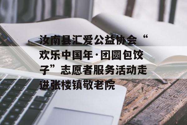 汝南县汇爱公益协会“欢乐中国年·团圆包饺子”志愿者服务活动走进张楼镇敬老院-第1张图片-