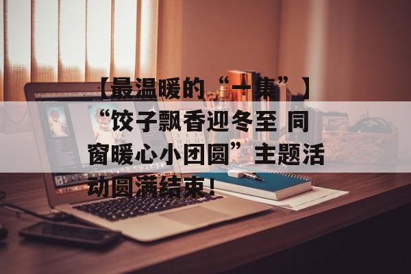 【最温暖的“一集”】“饺子飘香迎冬至 同窗暖心小团圆”主题活动圆满结束！-第1张图片-