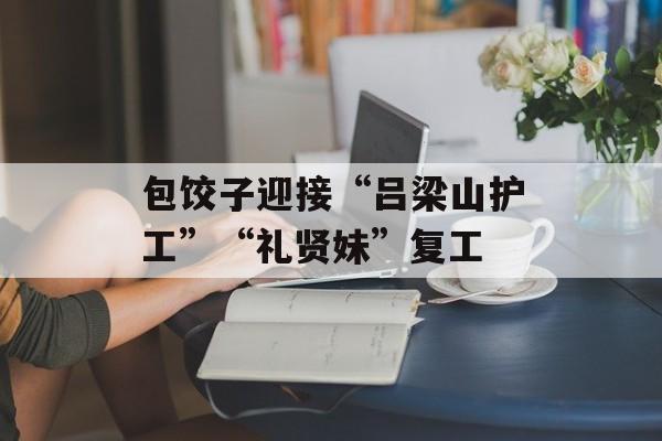 包饺子迎接“吕梁山护工”“礼贤妹”复工-第1张图片-