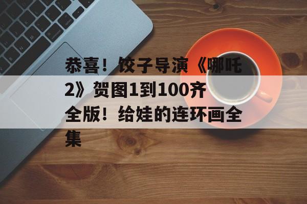 恭喜！饺子导演《哪吒2》贺图1到100齐全版！给娃的连环画全集-第1张图片-