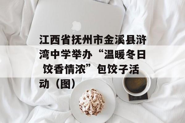 江西省抚州市金溪县浒湾中学举办“温暖冬日 饺香情浓”包饺子活动（图）-第1张图片-