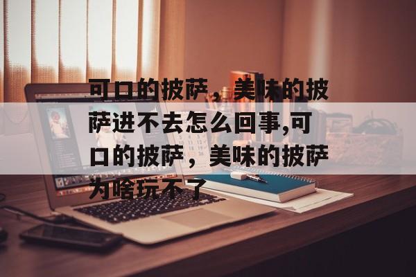 可口的披萨，美味的披萨进不去怎么回事,可口的披萨，美味的披萨为啥玩不了-第1张图片-