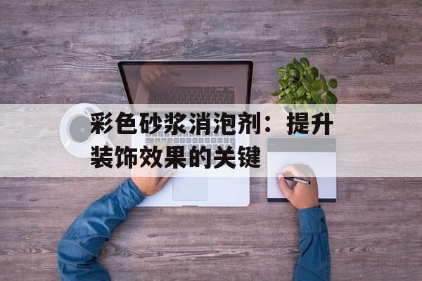 彩色砂浆消泡剂：提升装饰效果的关键-第1张图片-