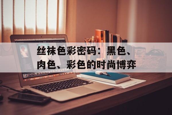 丝袜色彩密码：黑色、肉色、彩色的时尚博弈-第1张图片-
