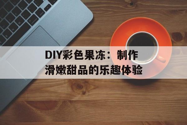 DIY彩色果冻：制作滑嫩甜品的乐趣体验-第1张图片-