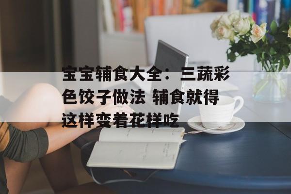 宝宝辅食大全：三蔬彩色饺子做法 辅食就得这样变着花样吃-第1张图片-
