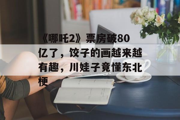 《哪吒2》票房破80亿了，饺子的画越来越有趣，川娃子竟懂东北梗-第1张图片-