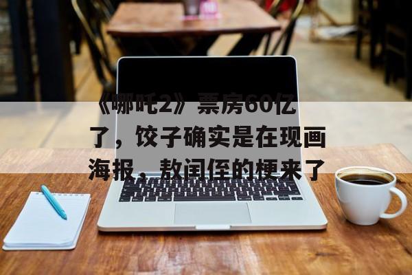 《哪吒2》票房60亿了，饺子确实是在现画海报，敖闰侄的梗来了-第1张图片-