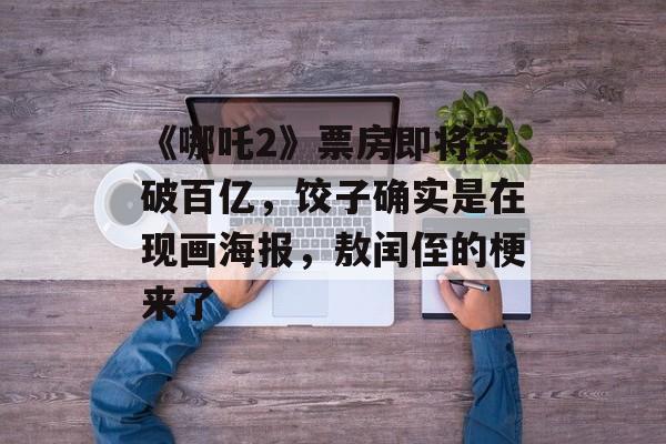 《哪吒2》票房即将突破百亿，饺子确实是在现画海报，敖闰侄的梗来了-第1张图片-