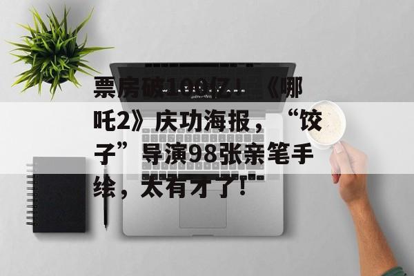 票房破100亿！《哪吒2》庆功海报，“饺子”导演98张亲笔手绘，太有才了！-第1张图片-