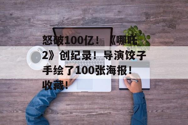 怒破100亿！《哪吒2》创纪录！导演饺子手绘了100张海报！收藏！-第1张图片-