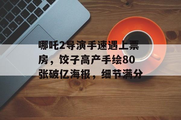 哪吒2导演手速遇上票房，饺子高产手绘80张破亿海报，细节满分-第1张图片-