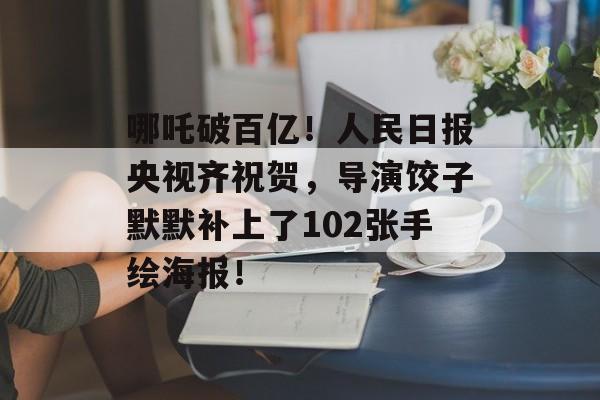 哪吒破百亿！人民日报央视齐祝贺，导演饺子默默补上了102张手绘海报！-第1张图片-