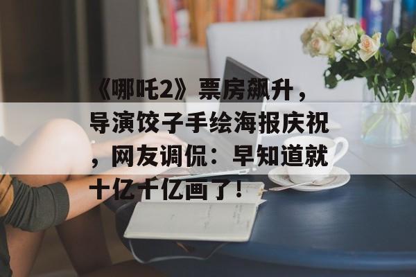 《哪吒2》票房飙升，导演饺子手绘海报庆祝，网友调侃：早知道就十亿十亿画了！-第1张图片-