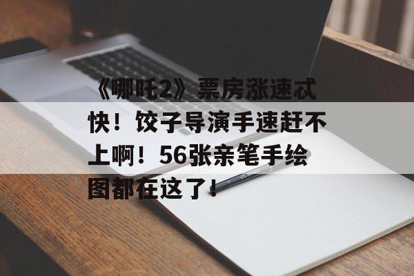 《哪吒2》票房涨速忒快！饺子导演手速赶不上啊！56张亲笔手绘图都在这了！-第1张图片-