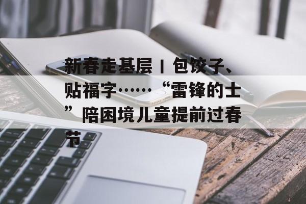 新春走基层丨包饺子、贴福字……“雷锋的士”陪困境儿童提前过春节-第1张图片-
