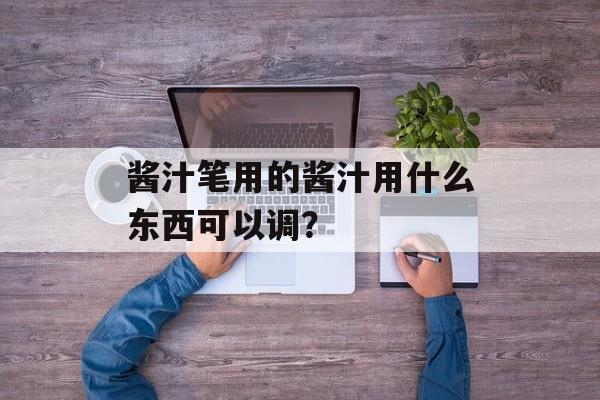 酱汁笔用的酱汁用什么东西可以调？-第1张图片-
