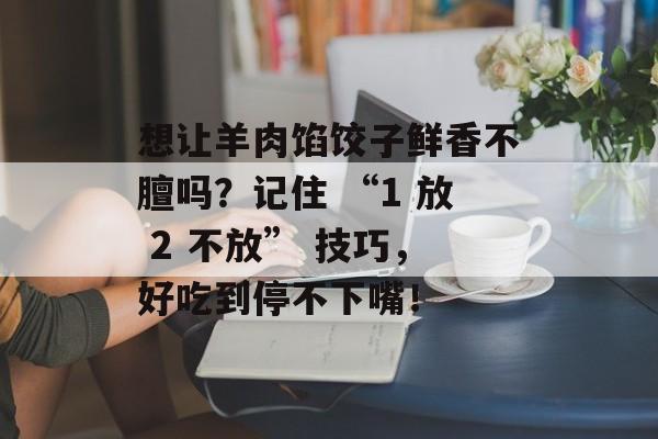 想让羊肉馅饺子鲜香不膻吗？记住 “1 放 2 不放” 技巧，好吃到停不下嘴！-第1张图片-