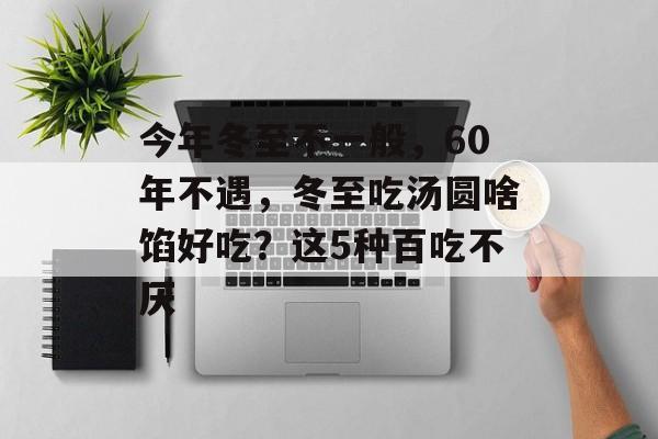 今年冬至不一般，60年不遇，冬至吃汤圆啥馅好吃？这5种百吃不厌-第1张图片-