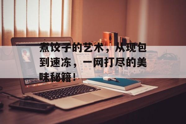 煮饺子的艺术，从现包到速冻，一网打尽的美味秘籍！-第1张图片-