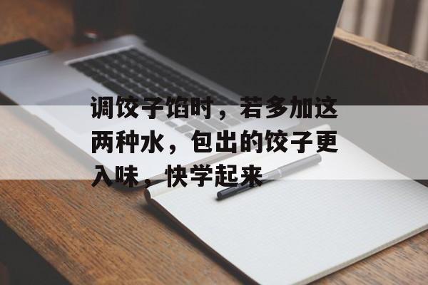 调饺子馅时，若多加这两种水，包出的饺子更入味，快学起来-第1张图片-