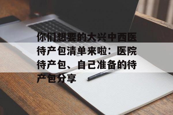你们想要的大兴中西医待产包清单来啦：医院待产包、自己准备的待产包分享-第1张图片-