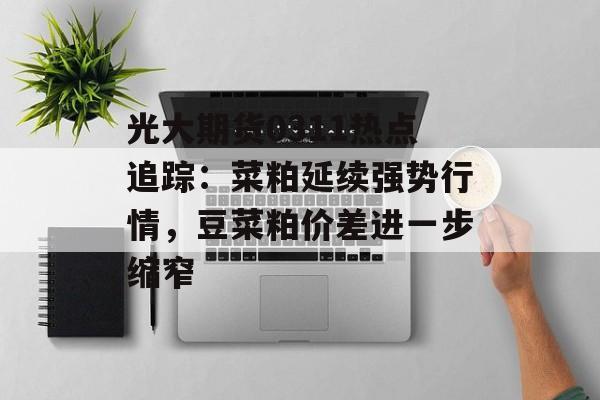 光大期货0311热点追踪：菜粕延续强势行情，豆菜粕价差进一步缩窄-第1张图片-
