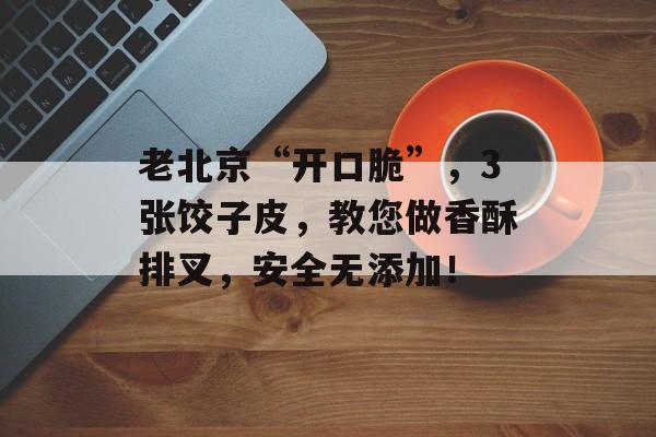 老北京“开口脆”，3张饺子皮，教您做香酥排叉，安全无添加！-第1张图片-