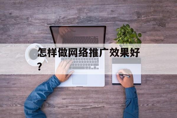 怎样做网络推广效果好？-第1张图片-