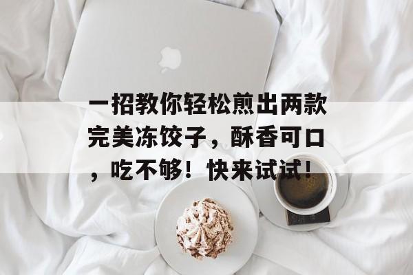 一招教你轻松煎出两款完美冻饺子，酥香可口，吃不够！快来试试！-第1张图片-