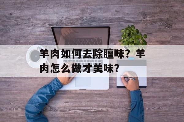 羊肉如何去除膻味？羊肉怎么做才美味？-第1张图片-