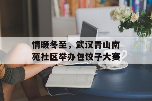 情暖冬至，武汉青山南苑社区举办包饺子大赛-第1张图片-