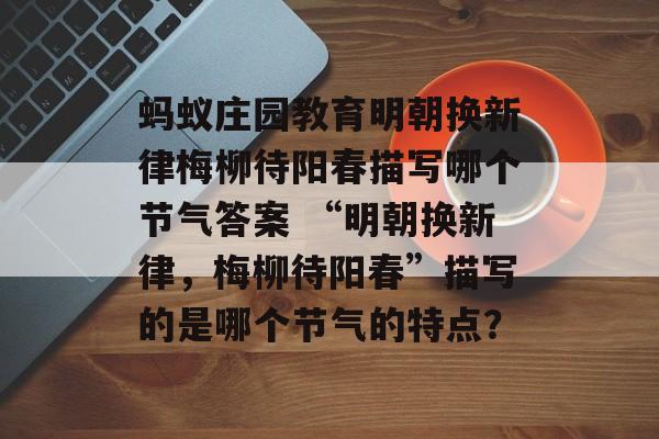 蚂蚁庄园教育明朝换新律梅柳待阳春描写哪个节气答案 “明朝换新律，梅柳待阳春”描写的是哪个节气的特点？-第1张图片-