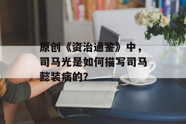 原创《资治通鉴》中，司马光是如何描写司马懿装病的？-第1张图片-
