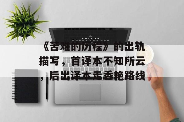 《苦难的历程》的出轨描写，首译本不知所云，后出译本走香艳路线-第1张图片-