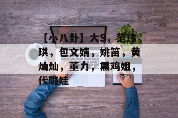 【小八卦】大S，范玮琪，包文婧，姚笛，黄灿灿，董力，熏鸡姐，代璐娃-第1张图片-