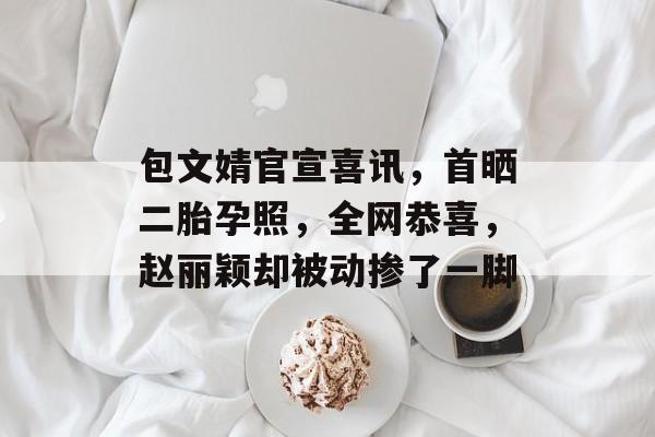 包文婧官宣喜讯，首晒二胎孕照，全网恭喜，赵丽颖却被动掺了一脚-第1张图片-