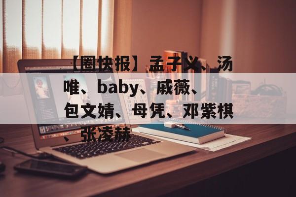 【圈快报】孟子义、汤唯、baby、戚薇、包文婧、母凭、邓紫棋、张凌赫-第1张图片-