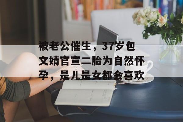 被老公催生，37岁包文婧官宣二胎为自然怀孕，是儿是女都会喜欢-第1张图片-