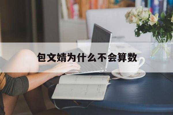 包文婧为什么不会算数-第1张图片-