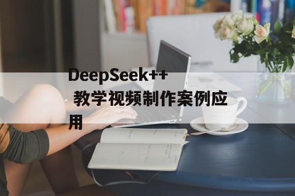DeepSeek++ 教学视频制作案例应用-第1张图片-