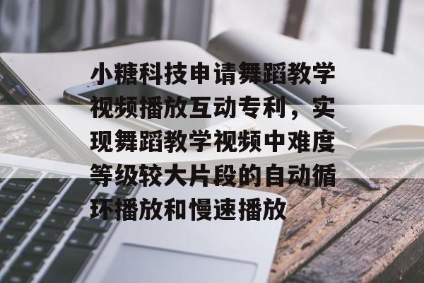 小糖科技申请舞蹈教学视频播放互动专利，实现舞蹈教学视频中难度等级较大片段的自动循环播放和慢速播放-第1张图片-