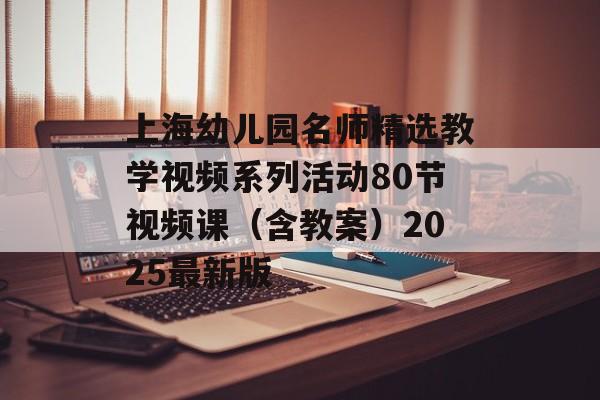 上海幼儿园名师精选教学视频系列活动80节视频课（含教案）2025最新版-第1张图片-