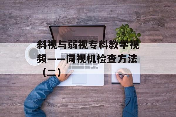 斜视与弱视专科教学视频——同视机检查方法（二）-第1张图片-