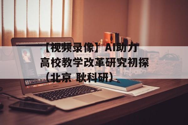 【视频录像】AI助力高校教学改革研究初探（北京 耿科研）-第1张图片-