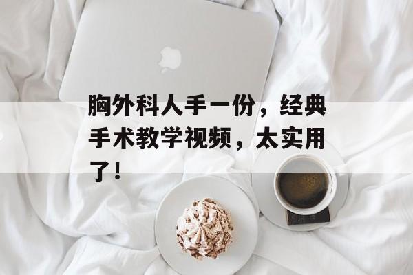 胸外科人手一份，经典手术教学视频，太实用了！-第1张图片-